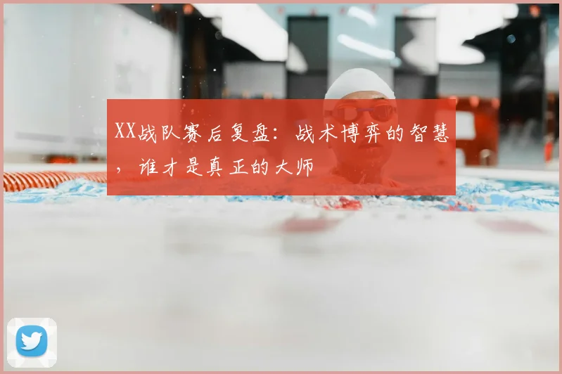 XX战队赛后复盘:战术博弈的智慧,谁才是真正的大师