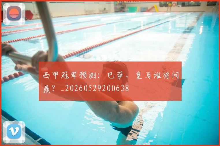 西甲冠军预测:巴萨、皇马谁将问鼎?_20260529200638