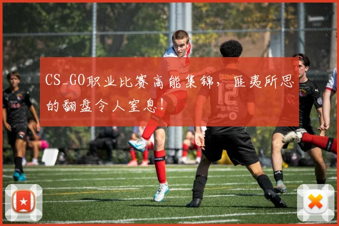 CS_GO职业比赛高能集锦,匪夷所思的翻盘令人窒息!