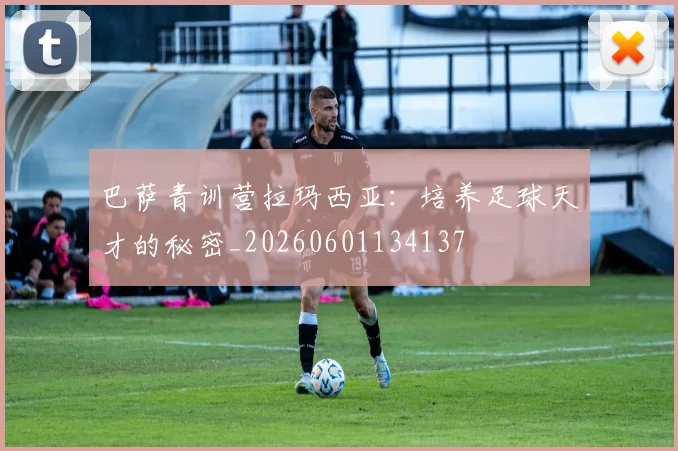 巴萨青训营拉玛西亚：培养足球天才的秘密_20260601134137