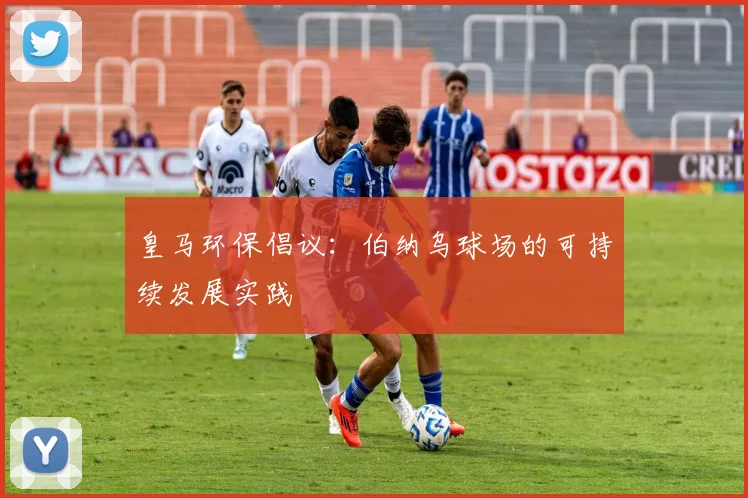 皇马环保倡议:伯纳乌球场的可持续发展实践