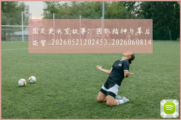 国足更衣室故事:团队精神与幕后花絮_20260521202453_20260608142943