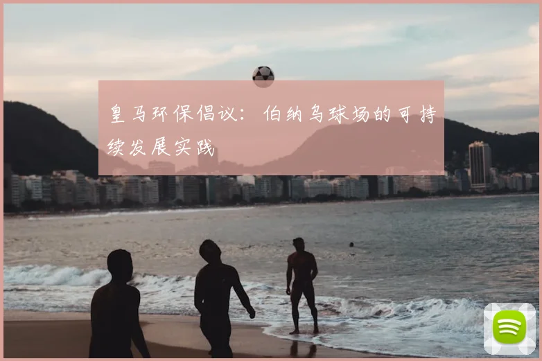 皇马环保倡议:伯纳乌球场的可持续发展实践