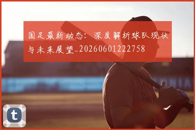 国足最新动态:深度解析球队现状与未来展望_20260601222758
