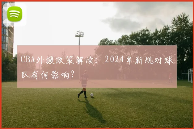 CBA外援政策解读:2024年新规对球队有何影响?