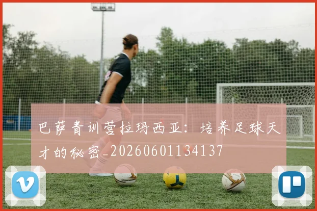 巴萨青训营拉玛西亚：培养足球天才的秘密_20260601134137