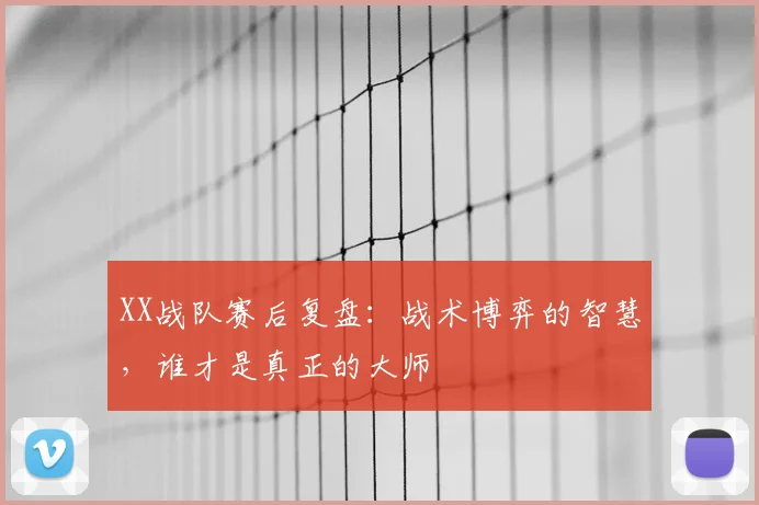 XX战队赛后复盘:战术博弈的智慧,谁才是真正的大师