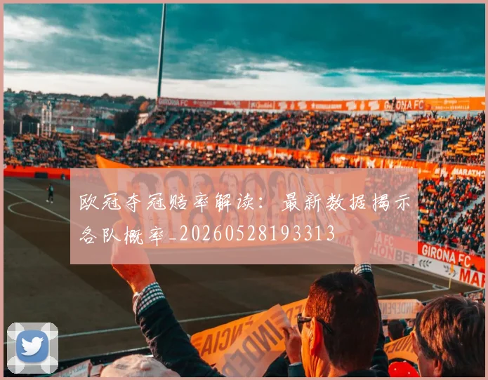 欧冠夺冠赔率解读：最新数据揭示各队概率_20260528193313