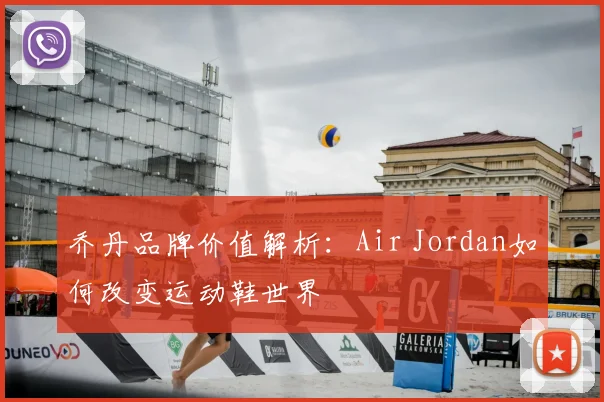 乔丹品牌价值解析:Air Jordan如何改变运动鞋世界