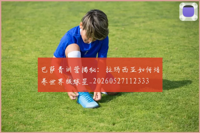 巴萨青训营揭秘：拉玛西亚如何培养世界级球星_20260527112333