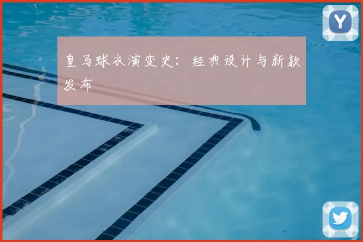 皇马球衣演变史:经典设计与新款发布