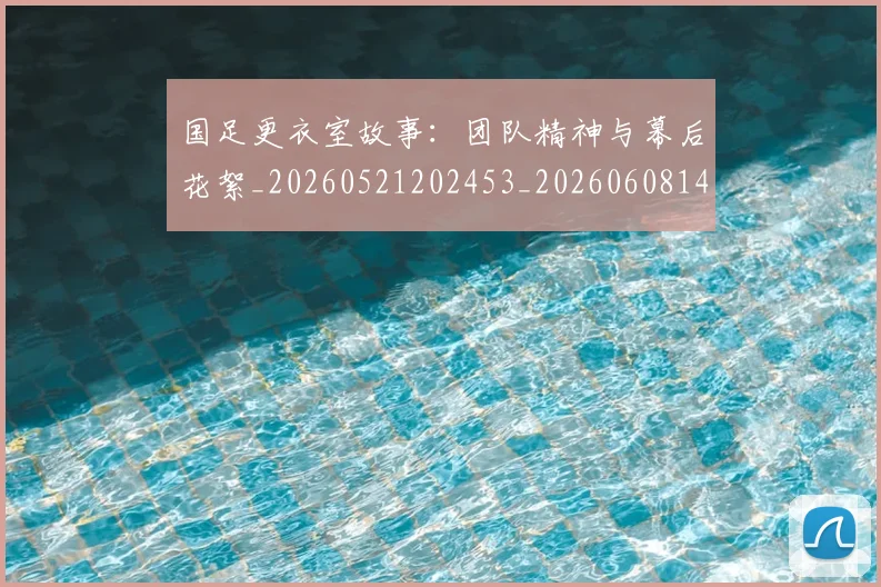 国足更衣室故事:团队精神与幕后花絮_20260521202453_20260608142943