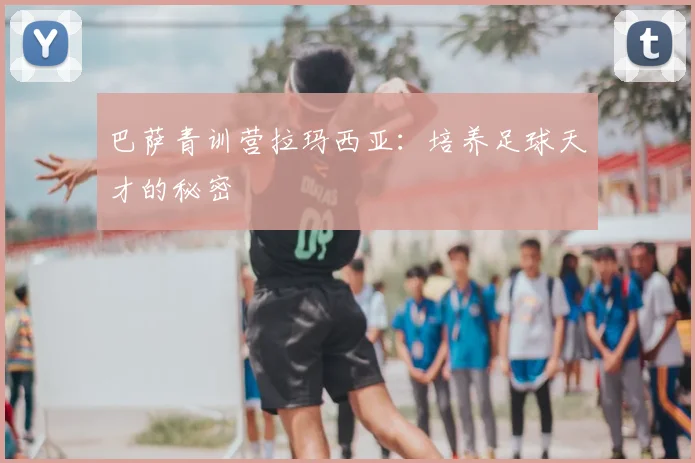 巴萨青训营拉玛西亚:培养足球天才的秘密