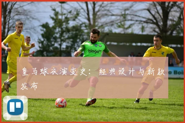 皇马球衣演变史:经典设计与新款发布