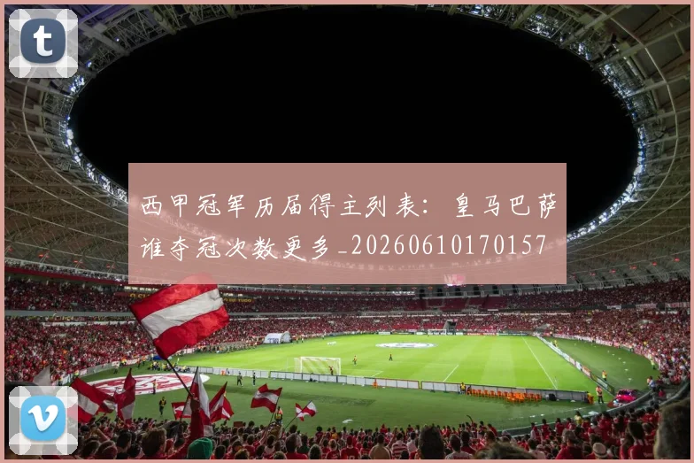 西甲冠军历届得主列表:皇马巴萨谁夺冠次数更多_20260610170157
