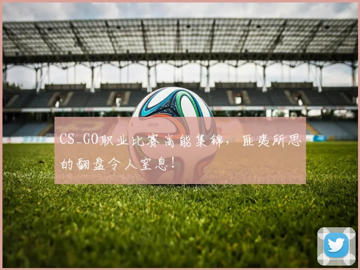 CS_GO职业比赛高能集锦,匪夷所思的翻盘令人窒息!