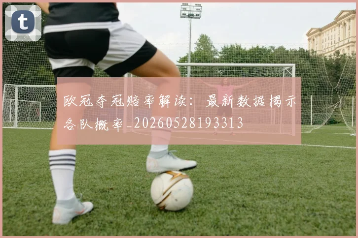 欧冠夺冠赔率解读:最新数据揭示各队概率_20260528193313